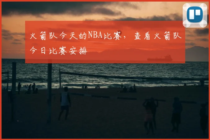 火箭队今天的NBA比赛，查看火箭队今日比赛安排