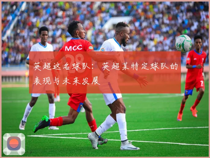英超这名球队:英超某特定球队的表现与未来发展