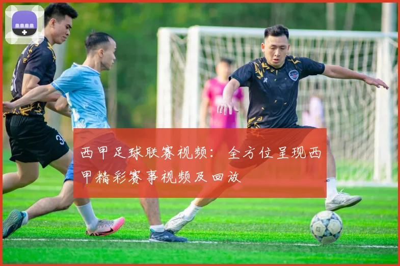 西甲足球联赛视频：全方位呈现西甲精彩赛事视频及回放