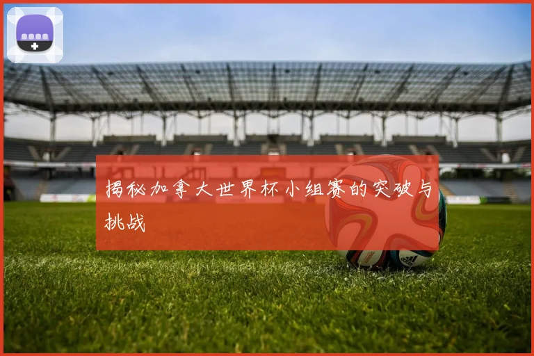 揭秘加拿大世界杯小组赛的突破与挑战