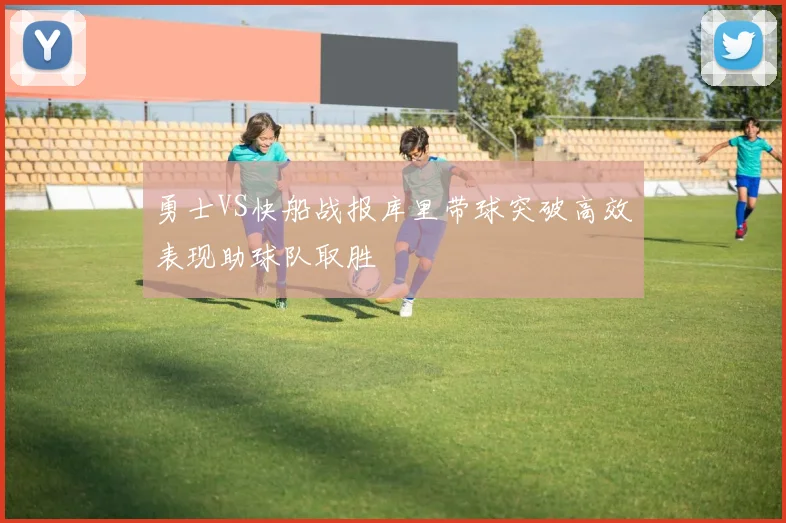 勇士VS快船战报库里带球突破高效表现助球队取胜