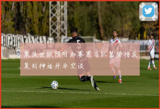 聚焦世欧预附加赛黑马队蓄势待发复刻神话并非空谈