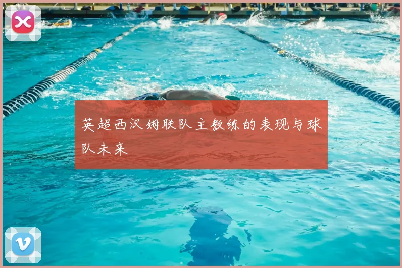 英超西汉姆联队主教练的表现与球队未来