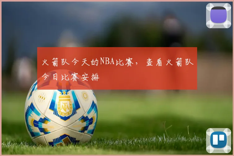 火箭队今天的NBA比赛，查看火箭队今日比赛安排