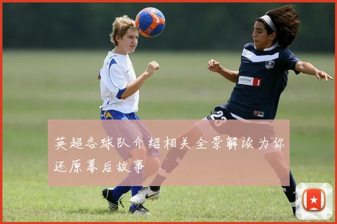 英超各球队介绍相关全景解读为你还原幕后故事