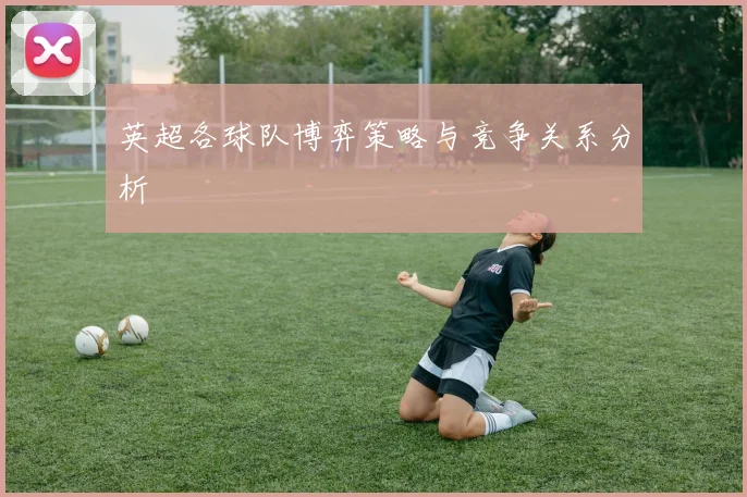 英超各球队博弈策略与竞争关系分析