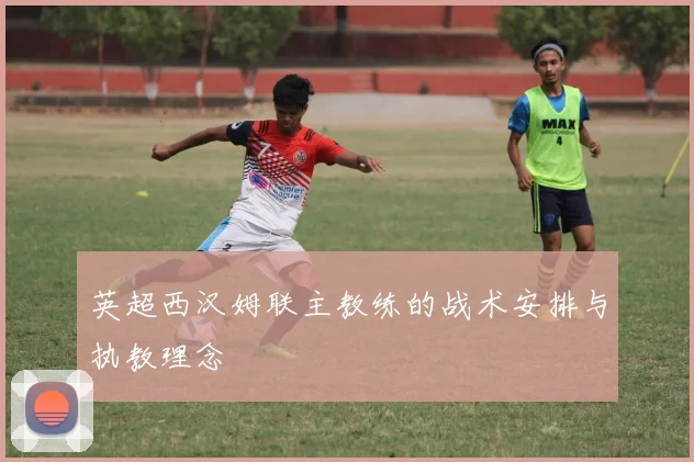 英超西汉姆联主教练的战术安排与执教理念