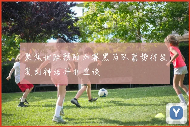 聚焦世欧预附加赛黑马队蓄势待发复刻神话并非空谈