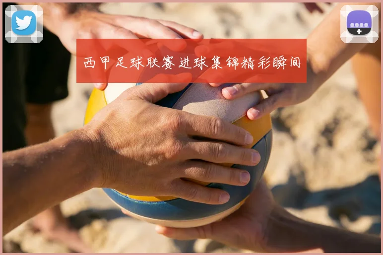 西甲足球联赛进球集锦精彩瞬间